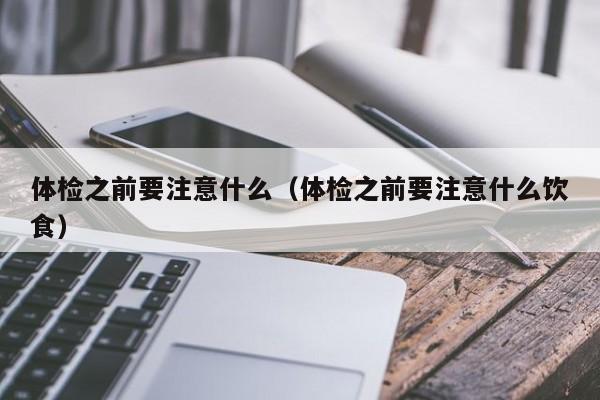 体检之前要注意什么(体检之前要注意什么饮食)