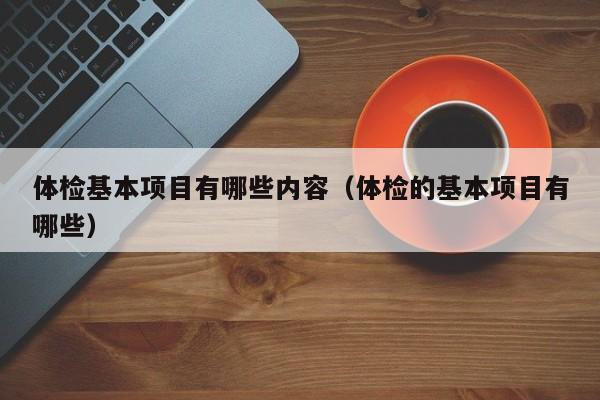体检基本项目有哪些内容(体检的基本项目有哪些)