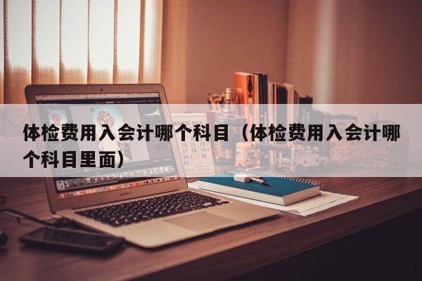 体检费用入会计哪个科目(体检费用入会计哪个科目里面)