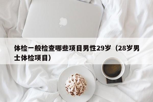 体检一般检查哪些项目男性29岁(28岁男士体检项目)