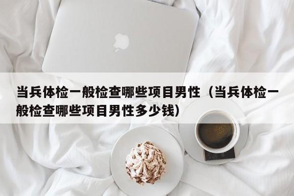 当兵体检一般检查哪些项目男性(当兵体检一般检查哪些项目男性多少钱)