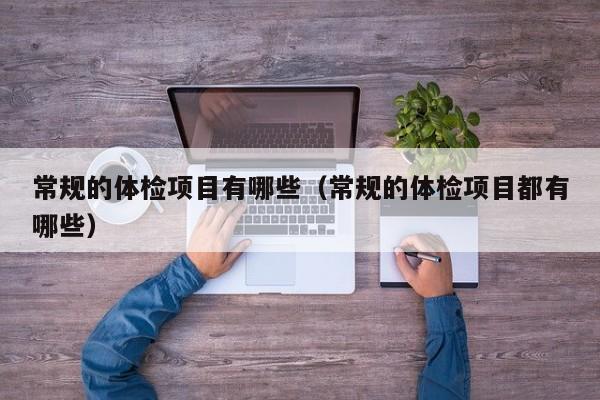 常规的体检项目有哪些(常规的体检项目都有哪些)