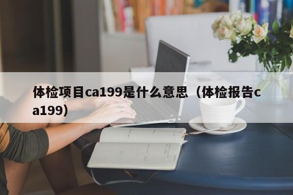 体检项目ca199是什么意思(体检报告ca199)