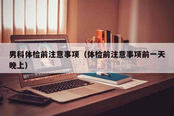 男科体检前注意事项(体检前注意事项前一天晚上)