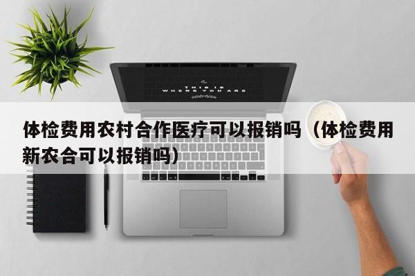 体检费用农村合作医疗可以报销吗(体检费用新农合可以报销吗)