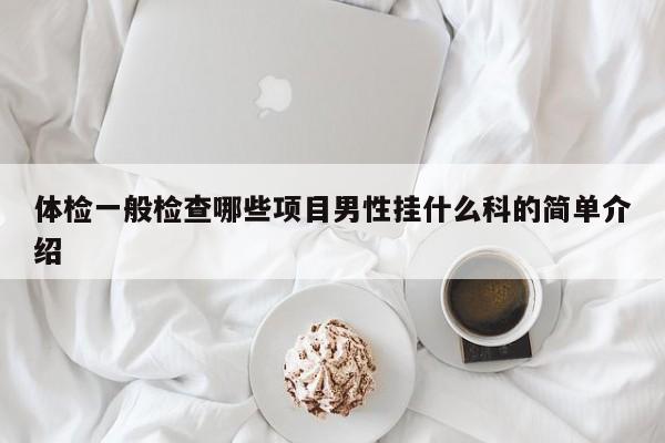 体检一般检查哪些项目男性挂什么科的简单介绍