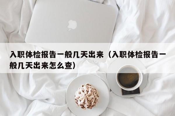 入职体检报告一般几天出来(入职体检报告一般几天出来怎么查)