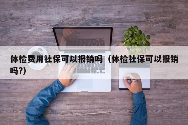 体检费用社保可以报销吗(体检社保可以报销吗?)