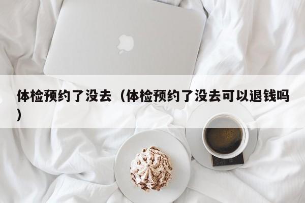 体检预约了没去(体检预约了没去可以退钱吗)