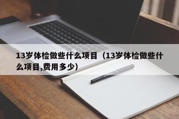 13岁体检做些什么项目(13岁体检做些什么项目,费用多少)
