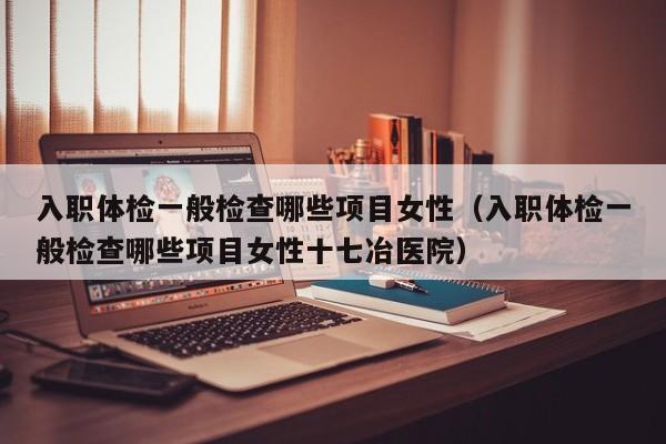 入职体检一般检查哪些项目女性(入职体检一般检查哪些项目女性十七冶医院)