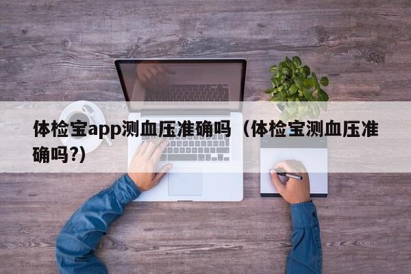 体检宝app测血压准确吗(体检宝测血压准确吗?)