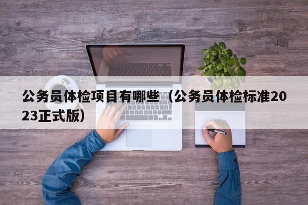 公务员体检项目有哪些(公务员体检标准2023正式版)