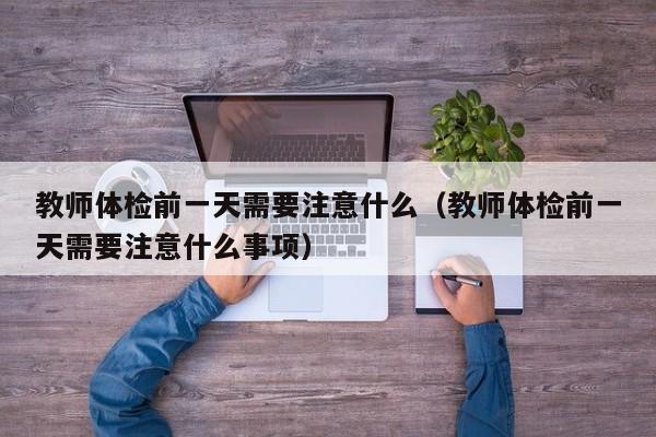 教师体检前一天需要注意什么(教师体检前一天需要注意什么事项)