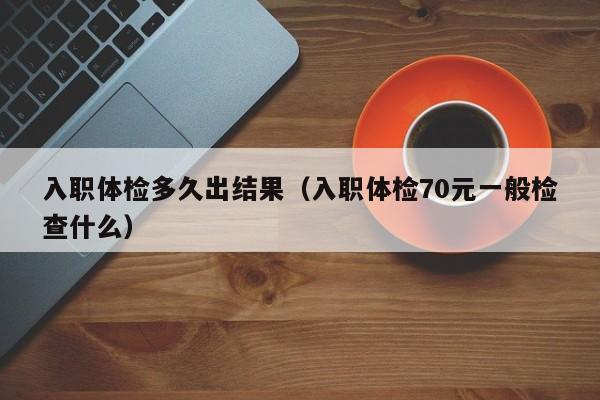 入职体检多久出结果（入职体检70元一般检查什么）