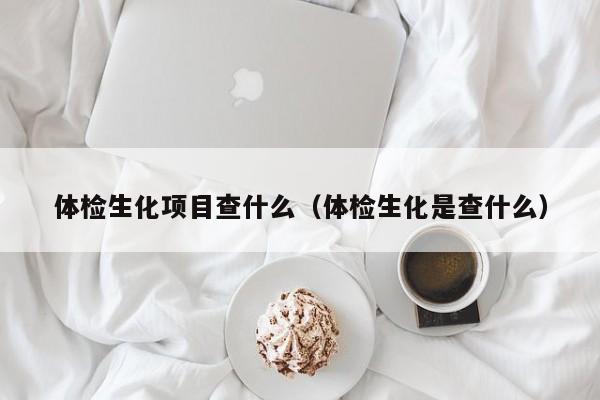 体检生化项目查什么(体检生化是查什么)