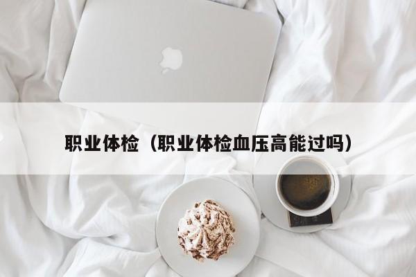 职业体检(职业体检血压高能过吗)
