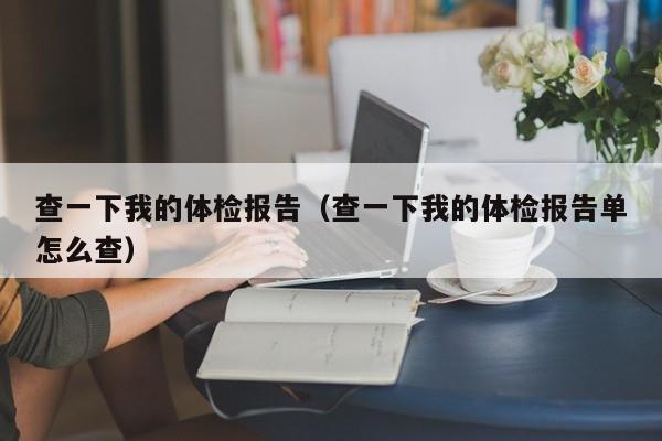 查一下我的体检报告(查一下我的体检报告单怎么查)