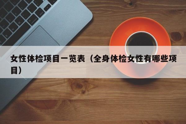 女性体检项目一览表(全身体检女性有哪些项目)