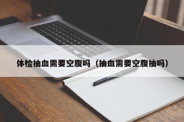 体检抽血需要空腹吗(抽血需要空腹抽吗)