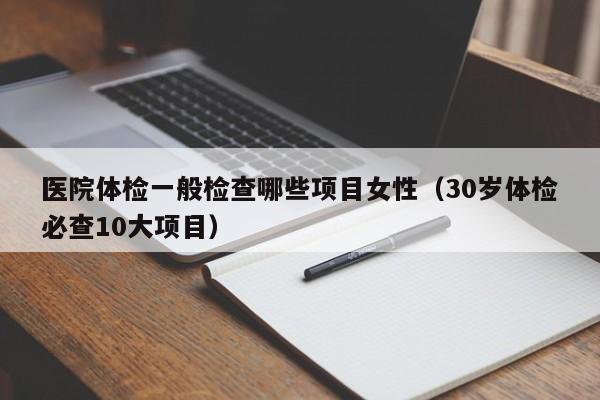 医院体检一般检查哪些项目女性(30岁体检必查10大项目)