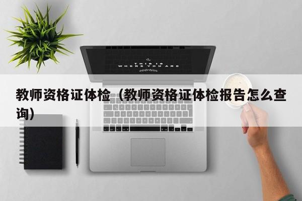 教师资格证体检(教师资格证体检报告怎么查询)