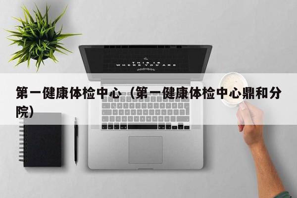 第一健康体检中心(第一健康体检中心鼎和分院)