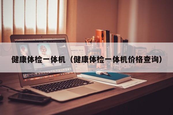 健康体检一体机(健康体检一体机价格查询)