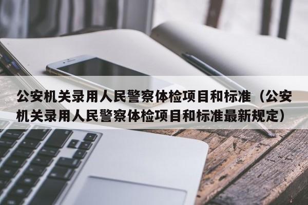 公安机关录用人民警察体检项目和标准(公安机关录用人民警察体检项目和标准最新规定)