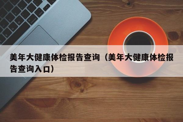 美年大健康体检报告查询(美年大健康体检报告查询入口)