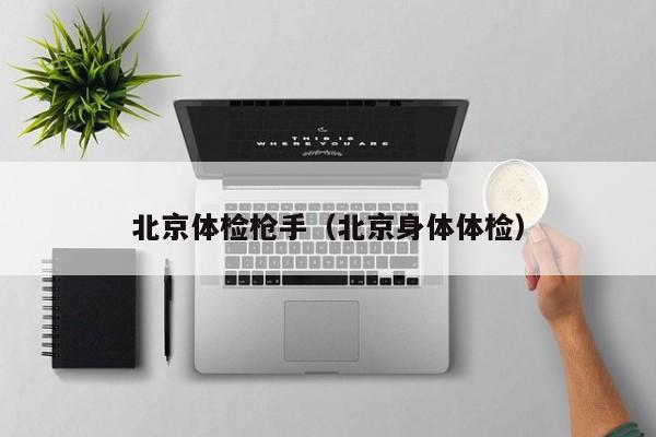 北京体检枪手(北京身体体检)