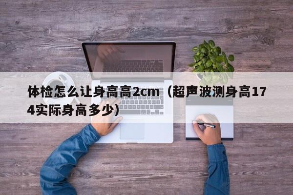 体检怎么让身高高2cm（超声波测身高174实际身高多少）