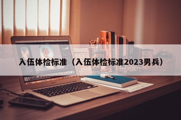 入伍体检标准(入伍体检标准2023男兵)