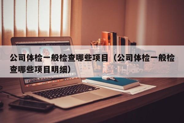 公司体检一般检查哪些项目（公司体检一般检查哪些项目明细）