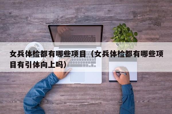 女兵体检都有哪些项目(女兵体检都有哪些项目有引体向上吗)