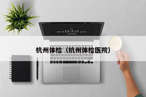 杭州体检(杭州体检医院)