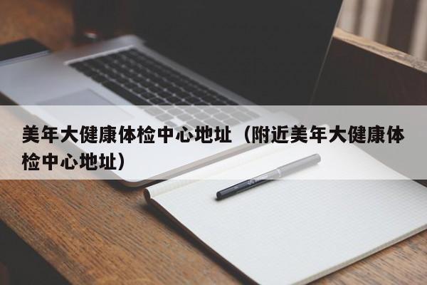 美年大健康体检中心地址(附近美年大健康体检中心地址)