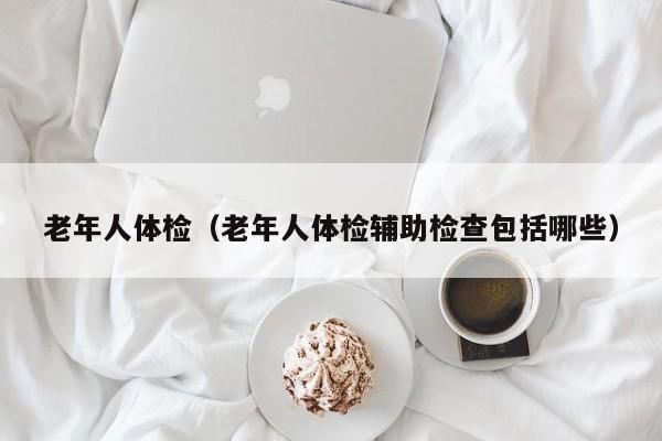 老年人体检(老年人体检辅助检查包括哪些)