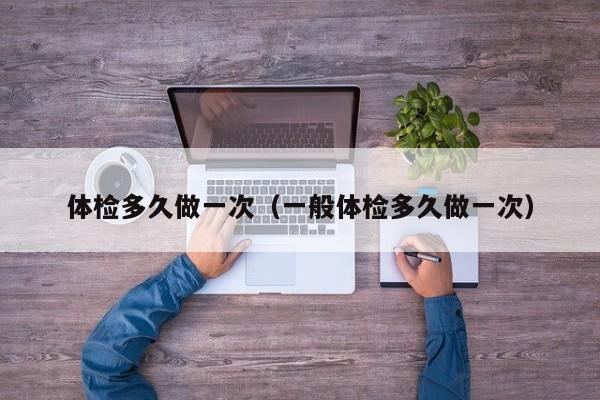 体检多久做一次(一般体检多久做一次)