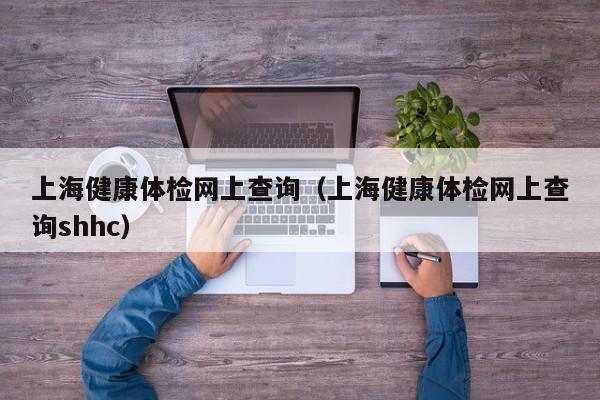 上海健康体检网上查询(上海健康体检网上查询shhc)