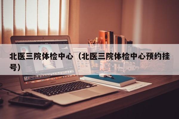 北医三院体检中心(北医三院体检中心预约挂号)