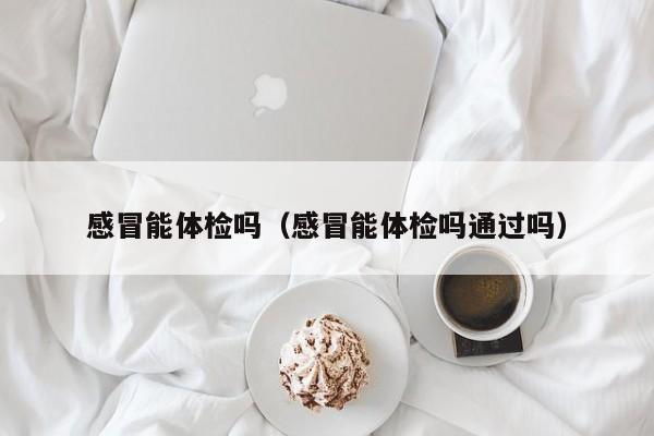 感冒能体检吗(感冒能体检吗通过吗)