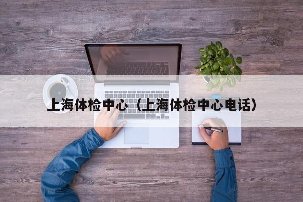 上海体检中心(上海体检中心电话)
