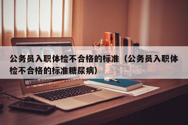 公务员入职体检不合格的标准(公务员入职体检不合格的标准糖尿病)