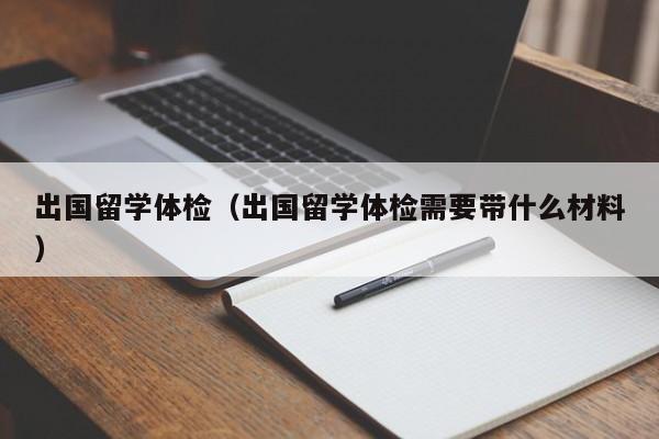 出国留学体检(出国留学体检需要带什么材料)