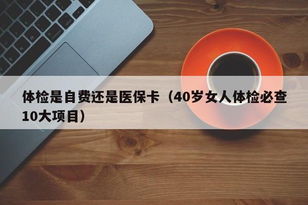 体检是自费还是医保卡(40岁女人体检必查10大项目)