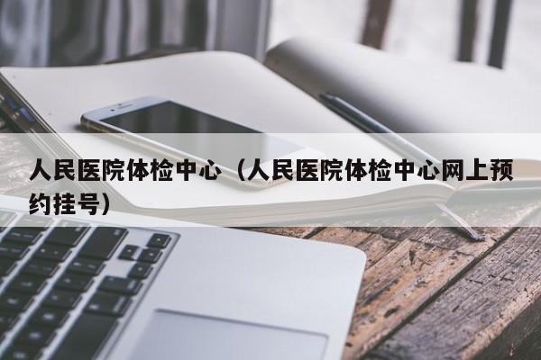 人民医院体检中心(人民医院体检中心网上预约挂号)