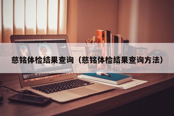 慈铭体检结果查询(慈铭体检结果查询方法)
