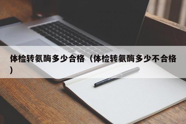 体检转氨酶多少合格(体检转氨酶多少不合格)