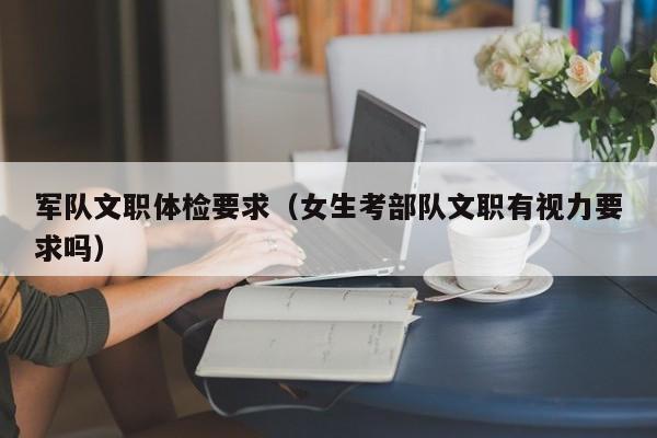 军队文职体检要求(女生考部队文职有视力要求吗)